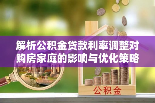 南郊解析公积金贷款利率调整对购房家庭的影响与优化策略