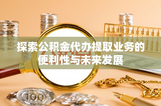 南郊探索公积金代办提取业务的便利性与未来发展