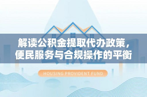 南郊解读公积金提取代办政策，便民服务与合规操作的平衡之道