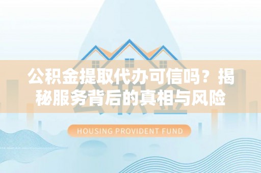 南郊公积金提取代办可信吗？揭秘服务背后的真相与风险