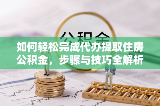南郊如何轻松完成代办提取住房公积金，步骤与技巧全解析