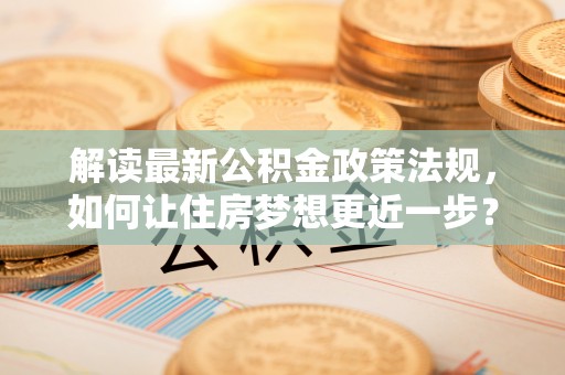 南郊解读最新公积金政策法规，如何让住房梦想更近一步？