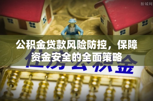 南郊公积金贷款风险防控，保障资金安全的全面策略