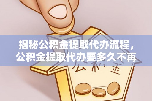 南郊揭秘公积金提取代办流程，公积金提取代办要多久不再迷茫