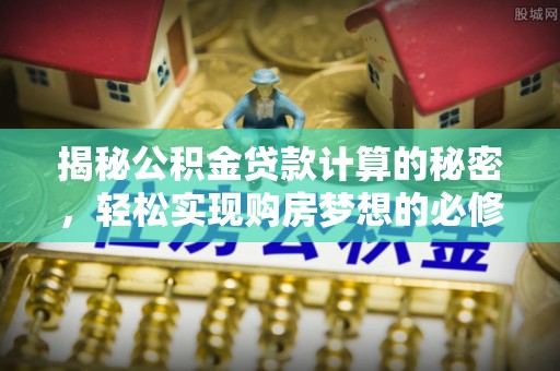 南郊揭秘公积金贷款计算的秘密，轻松实现购房梦想的必修课