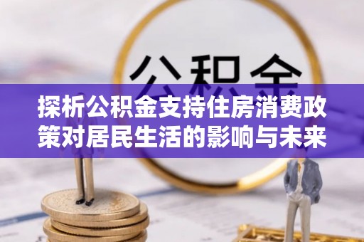 南郊探析公积金支持住房消费政策对居民生活的影响与未来展望