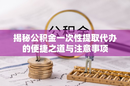 南郊揭秘公积金一次性提取代办的便捷之道与注意事项