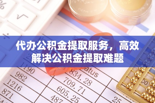 南郊代办公积金提取服务，高效解决公积金提取难题