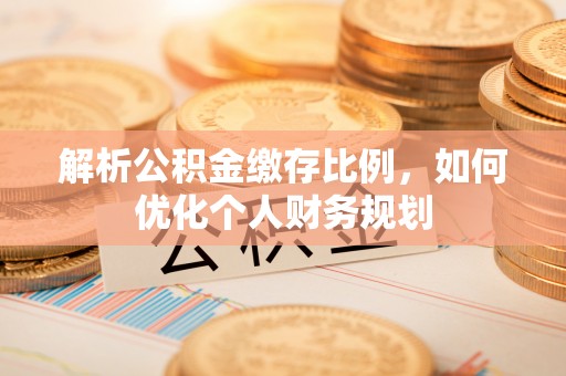 南郊解析公积金缴存比例，如何优化个人财务规划