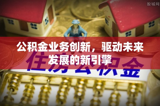 南郊公积金业务创新，驱动未来发展的新引擎