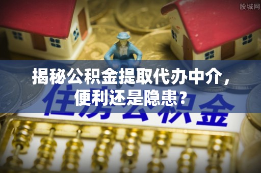 南郊揭秘公积金提取代办中介，便利还是隐患？