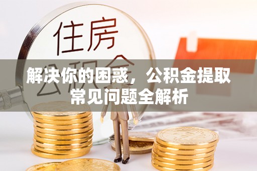 南郊解决你的困惑，公积金提取常见问题全解析