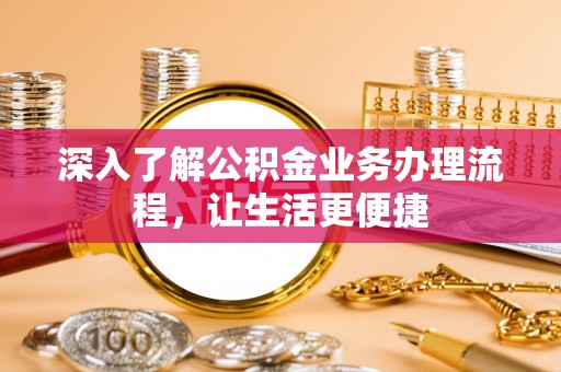南郊深入了解公积金业务办理流程，让生活更便捷