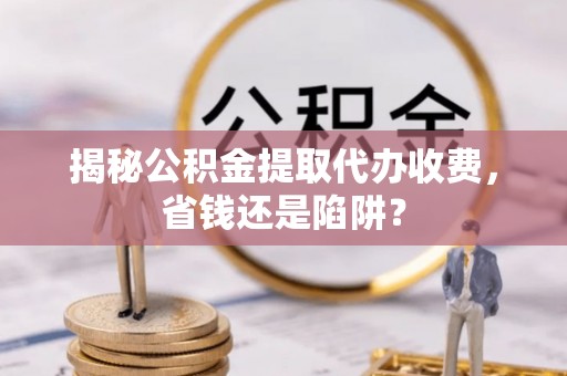 南郊揭秘公积金提取代办收费，省钱还是陷阱？