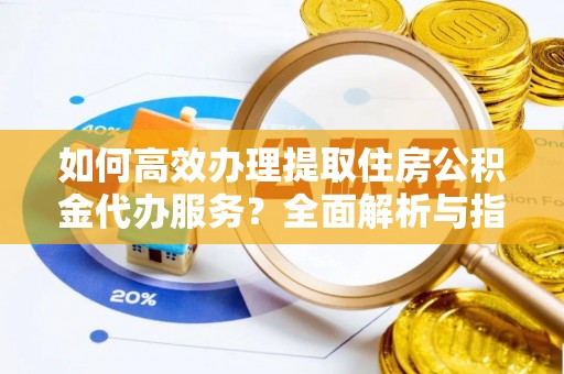 南郊如何高效办理提取住房公积金代办服务？全面解析与指南
