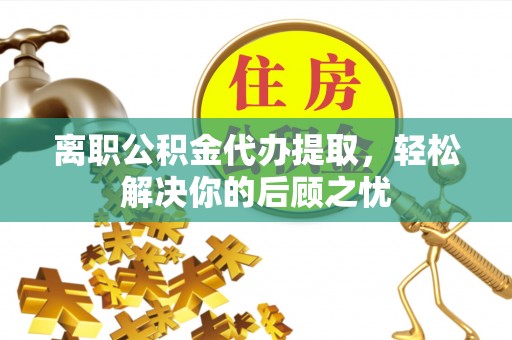 南郊离职公积金代办提取，轻松解决你的后顾之忧