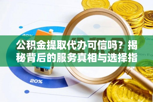 南郊公积金提取代办可信吗？揭秘背后的服务真相与选择指南