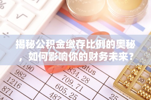 南郊揭秘公积金缴存比例的奥秘，如何影响你的财务未来？