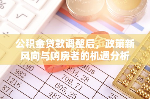 南郊公积金贷款调整后，政策新风向与购房者的机遇分析