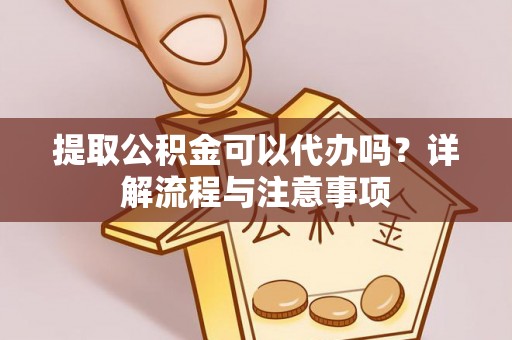 南郊提取公积金可以代办吗？详解流程与注意事项