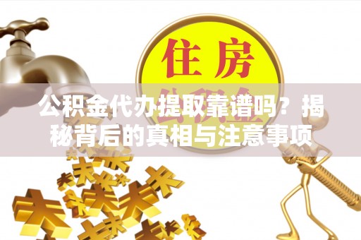 南郊公积金代办提取靠谱吗？揭秘背后的真相与注意事项