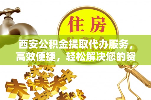 南郊西安公积金提取代办服务，高效便捷，轻松解决您的资金需求