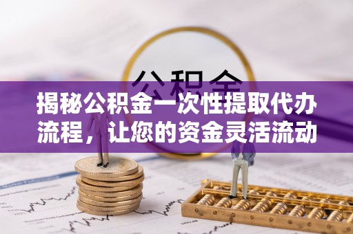 南郊揭秘公积金一次性提取代办流程，让您的资金灵活流动