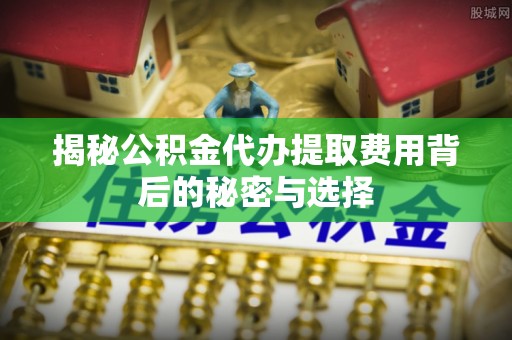 南郊揭秘公积金代办提取费用背后的秘密与选择
