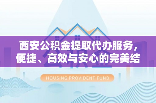 南郊西安公积金提取代办服务，便捷、高效与安心的完美结合