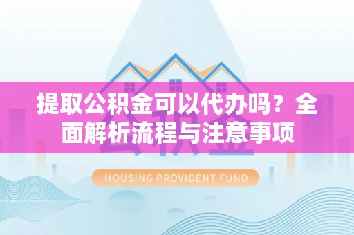 南郊提取公积金可以代办吗？全面解析流程与注意事项