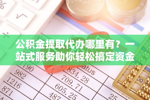 南郊公积金提取代办哪里有？一站式服务助你轻松搞定资金难题