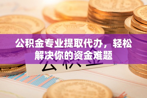 南郊公积金专业提取代办，轻松解决你的资金难题