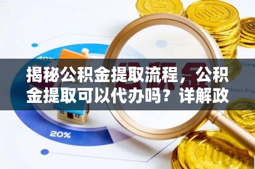 南郊揭秘公积金提取流程，公积金提取可以代办吗？详解政策与实操技巧