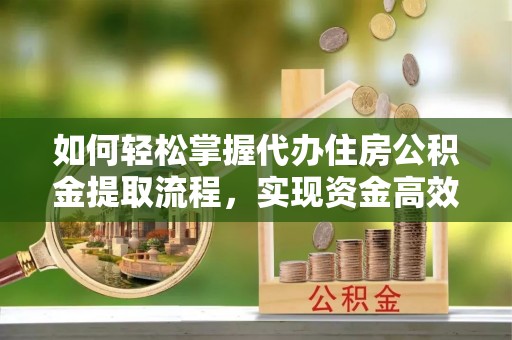 南郊如何轻松掌握代办住房公积金提取流程，实现资金高效利用