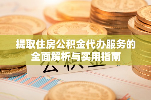 南郊提取住房公积金代办服务的全面解析与实用指南