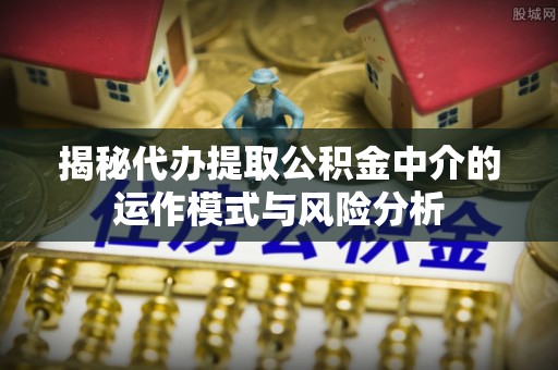 南郊揭秘代办提取公积金中介的运作模式与风险分析
