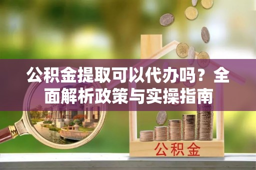 南郊公积金提取可以代办吗？全面解析政策与实操指南