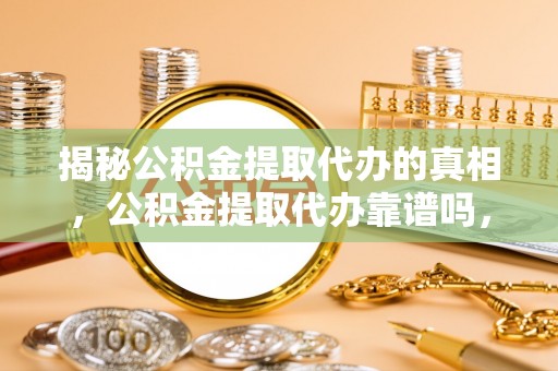 南郊揭秘公积金提取代办的真相，公积金提取代办靠谱吗，如何选择专业服务？