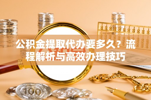 南郊公积金提取代办要多久？流程解析与高效办理技巧