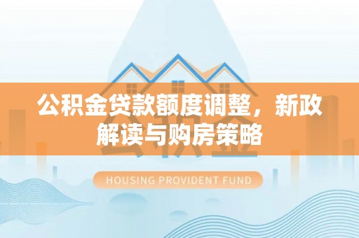 南郊公积金贷款额度调整，新政解读与购房策略