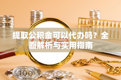 南郊提取公积金可以代办吗？全面解析与实用指南