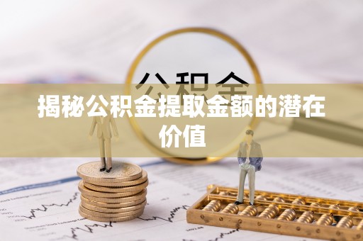 南郊揭秘公积金提取金额的潜在价值