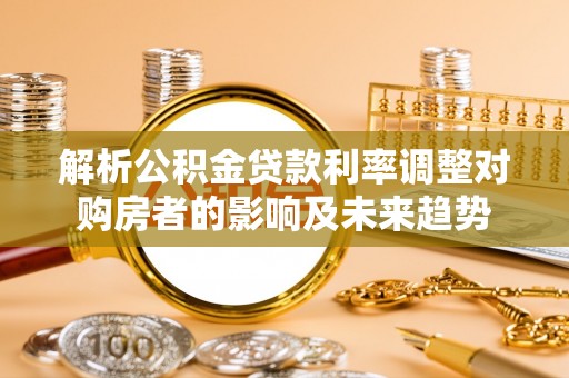 南郊解析公积金贷款利率调整对购房者的影响及未来趋势