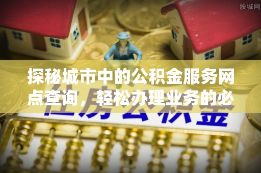 南郊探秘城市中的公积金服务网点查询，轻松办理业务的必备指南