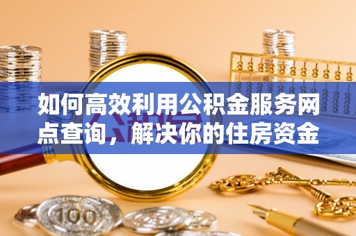 南郊如何高效利用公积金服务网点查询，解决你的住房资金难题