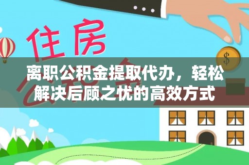 南郊离职公积金提取代办，轻松解决后顾之忧的高效方式