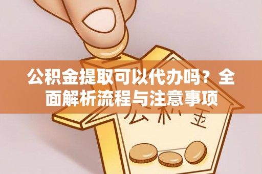 南郊公积金提取可以代办吗？全面解析流程与注意事项