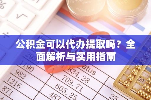 南郊公积金可以代办提取吗？全面解析与实用指南