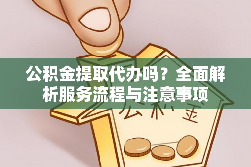 南郊公积金提取代办吗？全面解析服务流程与注意事项