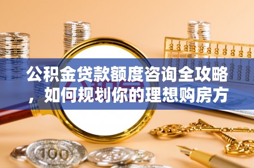 南郊公积金贷款额度咨询全攻略，如何规划你的理想购房方案